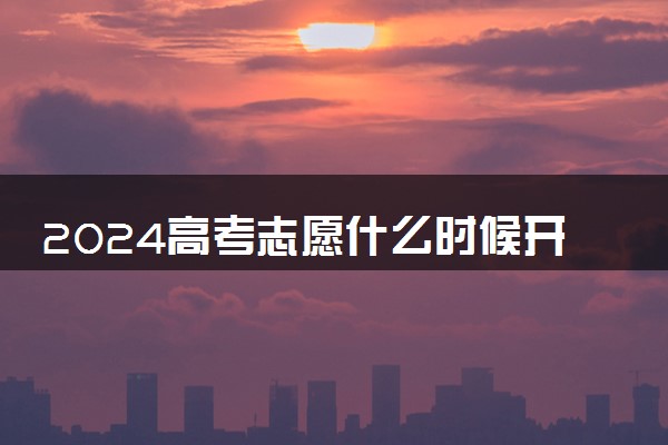 2024高考志愿什么时候开始填 几号报志愿