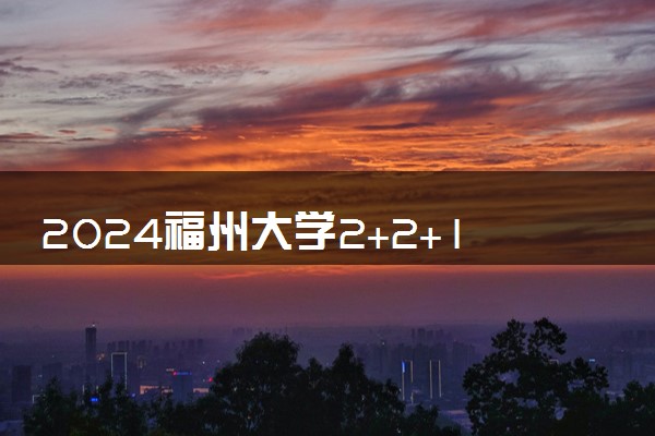 2024福州大学2+2+1本硕连读项目有什么专业 招生人数是多少