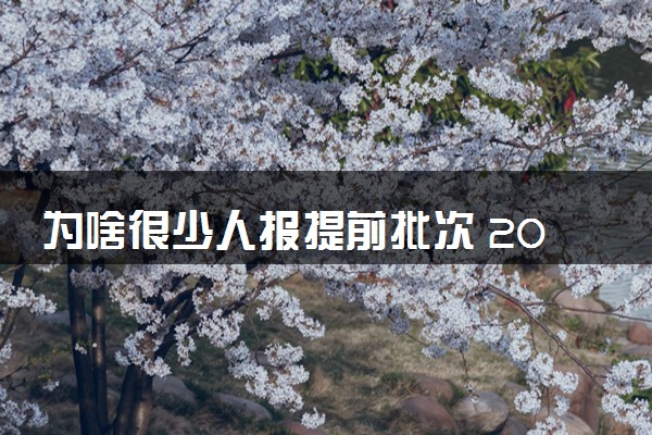 为啥很少人报提前批次 2024年值得报考吗