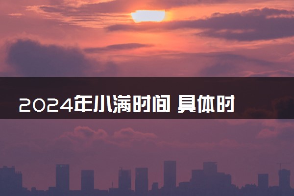 2024年小满时间 具体时间是几月几日几点几分