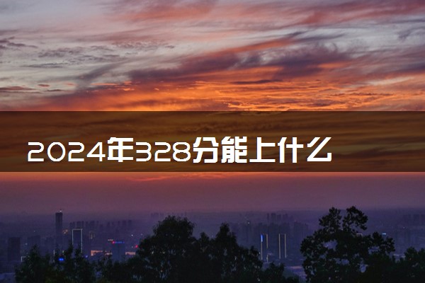2024年328分能上什么大学 哪些学校比较好