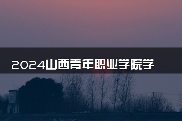 2024山西青年职业学院学费多少钱一年 各专业收费标准