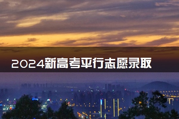 2024新高考平行志愿录取规则 如何录取的