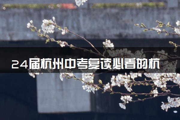 24届杭州中考复读必看的杭州中考复读学校推荐排名