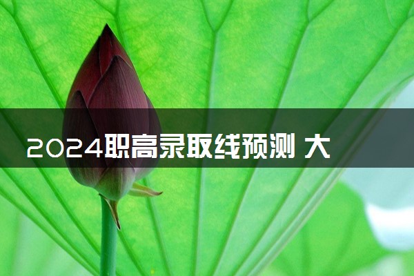 2024职高录取线预测 大概多少分能考上