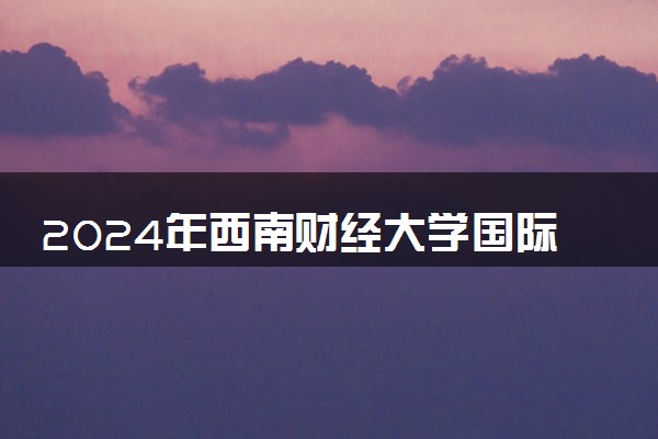 2024年西南财经大学国际本科学费多少钱一年