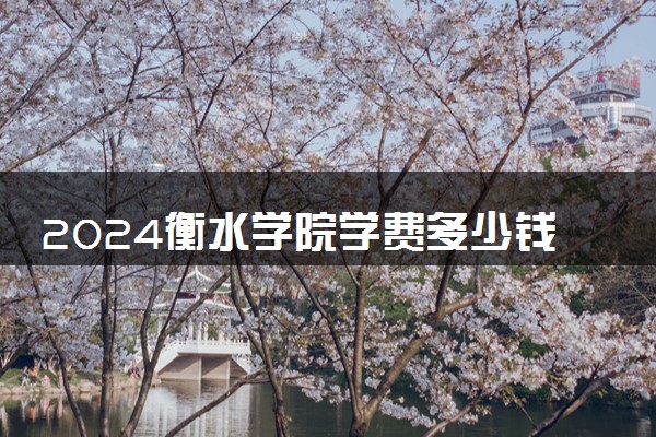 2024衡水学院学费多少钱一年 各专业收费标准