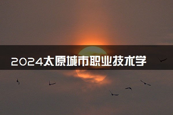 2024太原城市职业技术学院学费多少钱一年 各专业收费标准