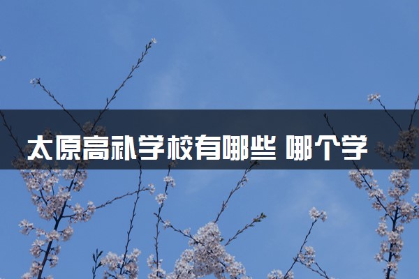太原高补学校有哪些 哪个学校最值得复读生报名