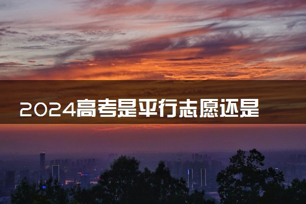 2024高考是平行志愿还是顺序志愿 该怎么填报