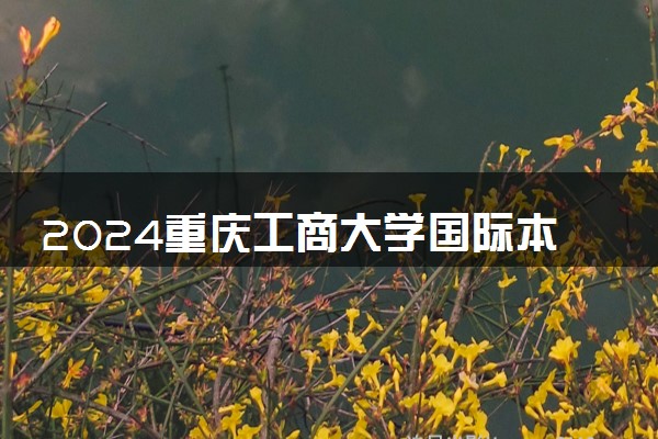 2024重庆工商大学国际本科录取条件有哪些 学费多少钱