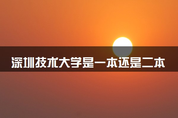 深圳技术大学是一本还是二本 值得报考吗
