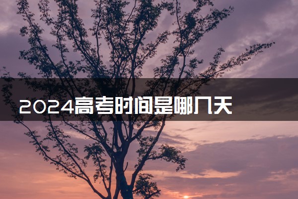 2024高考时间是哪几天 各科几月几日考试