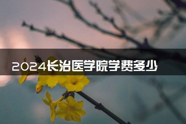 2024长治医学院学费多少钱一年 各专业收费标准