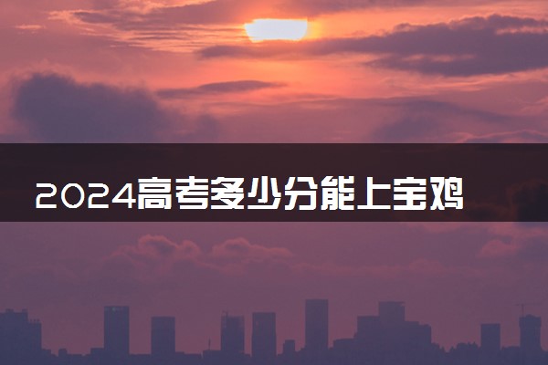 2024高考多少分能上宝鸡职业技术学院 最低分数线和位次
