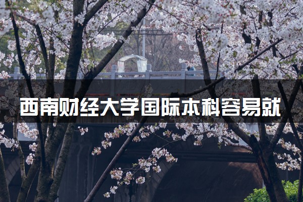 西南财经大学国际本科容易就业吗 好找工作吗