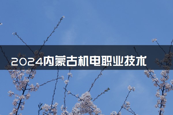 2024内蒙古机电职业技术学院学费多少钱一年 各专业收费标准