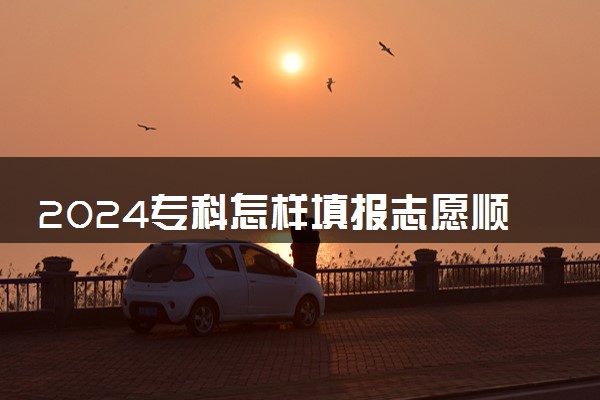 2024专科怎样填报志愿顺序 具体流程步骤