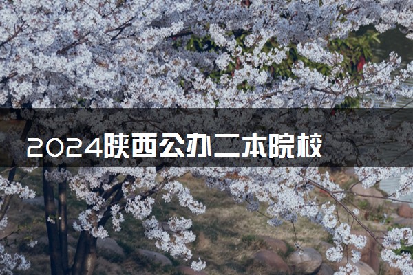 2024陕西公办二本院校 什么大学实力强
