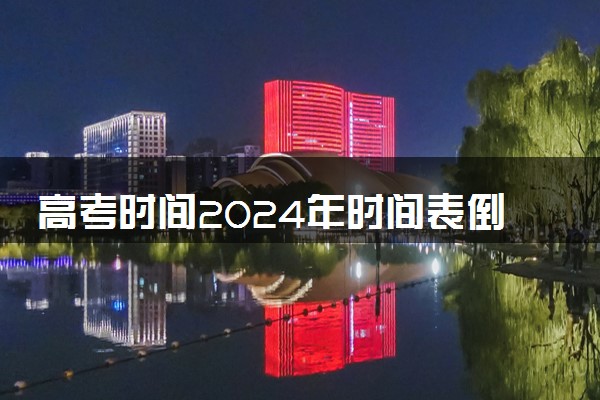 高考时间2024年时间表倒计时 最新高考倒计时日历