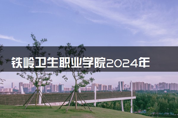 铁岭卫生职业学院2024年录取分数线 各专业录取最低分及位次