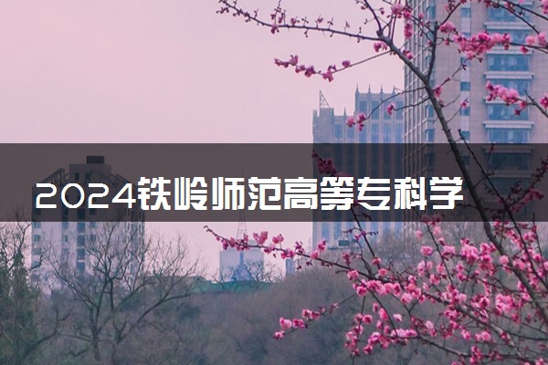 2024铁岭师范高等专科学校学费多少钱一年 各专业收费标准