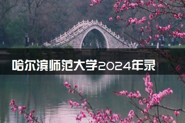 哈尔滨师范大学2024年录取分数线 各专业录取最低分及位次