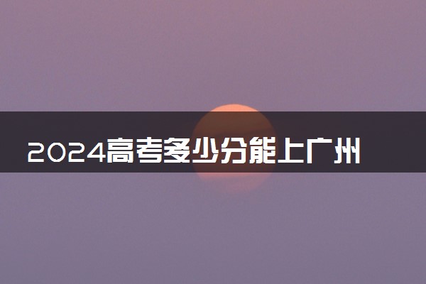 2024高考多少分能上广州珠江职业技术学院 最低分数线和位次