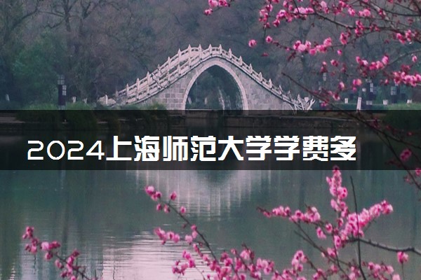 2024上海师范大学学费多少钱一年 各专业收费标准