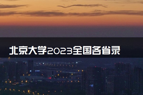 北京大学2023全国各省录取分数线及最低位次 高考多少分能上