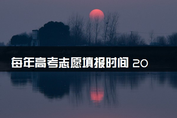 每年高考志愿填报时间 2024几月几号填报志愿