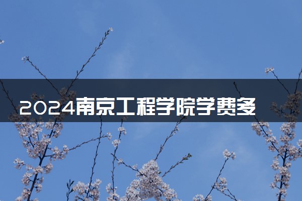 2024南京工程学院学费多少钱一年 各专业收费标准