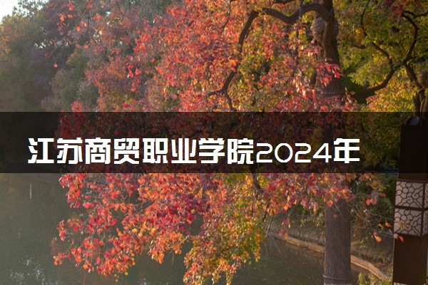 江苏商贸职业学院2024年录取分数线 各专业录取最低分及位次