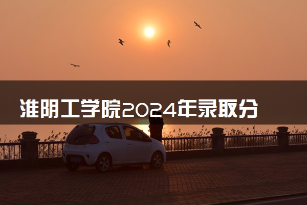 淮阴工学院2024年录取分数线 各专业录取最低分及位次