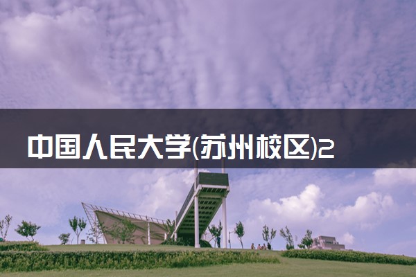 中国人民大学(苏州校区)2023全国各省录取分数线及最低位次 高考多少分能上