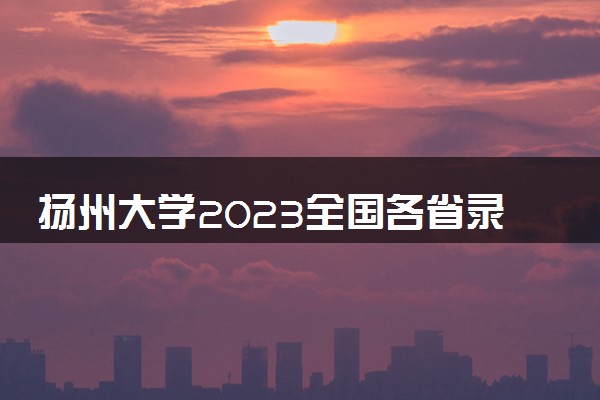 扬州大学2023全国各省录取分数线及最低位次 高考多少分能上