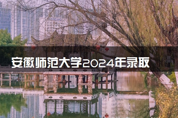 安徽师范大学2024年录取分数线 各专业录取最低分及位次