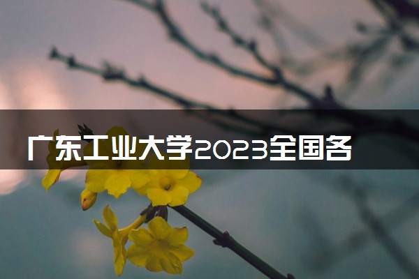 广东工业大学2023全国各省录取分数线及最低位次 高考多少分能上