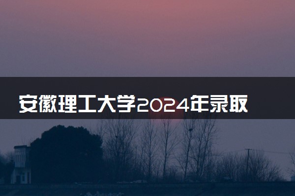 安徽理工大学2024年录取分数线 各专业录取最低分及位次