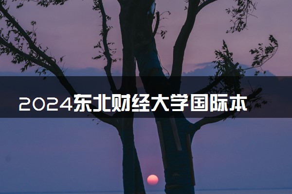 2024东北财经大学国际本科必须出国吗 合作学校有什么