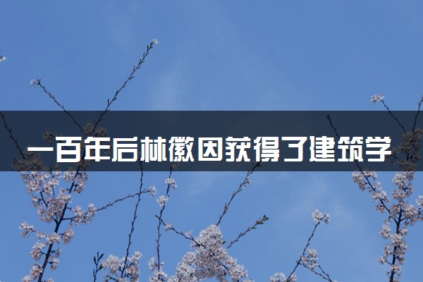 一百年后林徽因获得了建筑学士学位 具体怎么回事