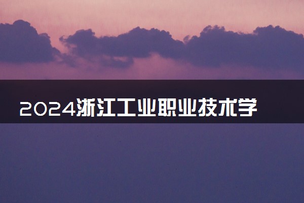 2024浙江工业职业技术学院学费多少钱一年 各专业收费标准