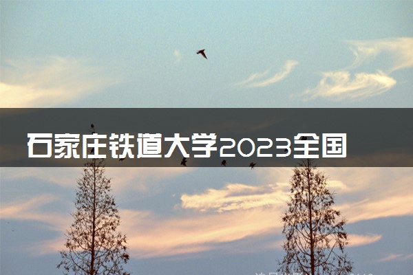 石家庄铁道大学2023全国各省录取分数线及最低位次 高考多少分能上
