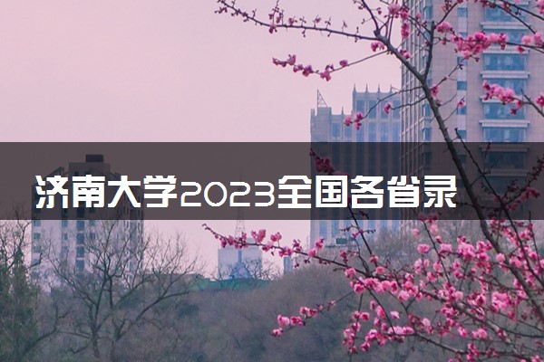 济南大学2023全国各省录取分数线及最低位次 高考多少分能上