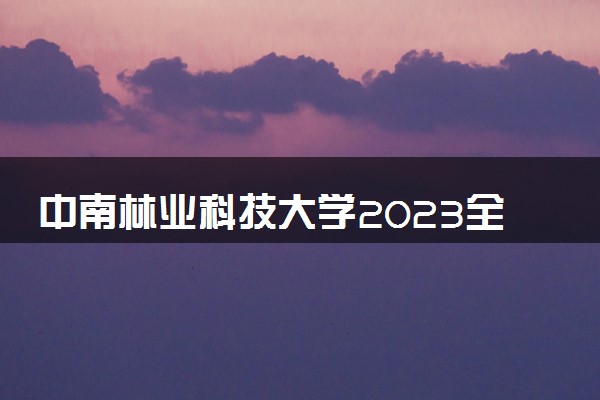 中南林业科技大学2023全国各省录取分数线及最低位次 高考多少分能上