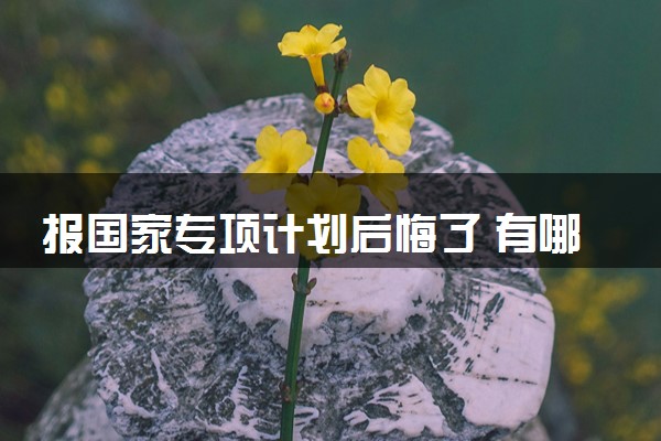 报国家专项计划后悔了 有哪些原因