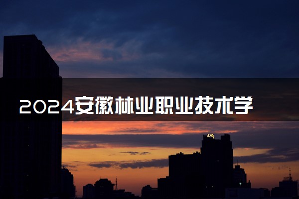 2024安徽林业职业技术学院学费多少钱一年 各专业收费标准