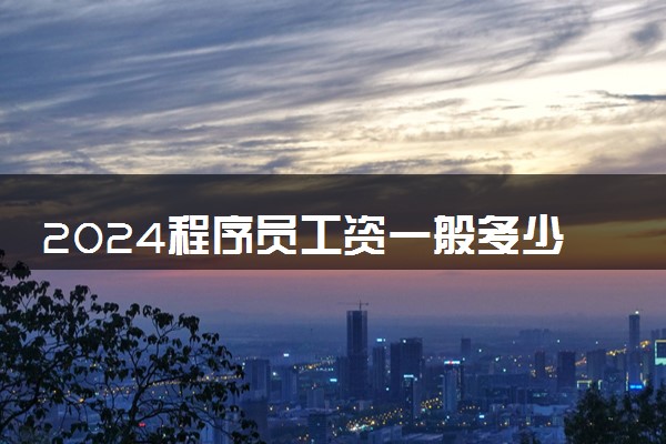 2024程序员工资一般多少 前景怎么样
