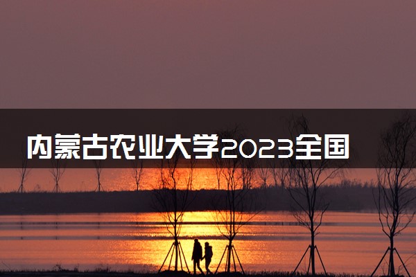 内蒙古农业大学2023全国各省录取分数线及最低位次 高考多少分能上