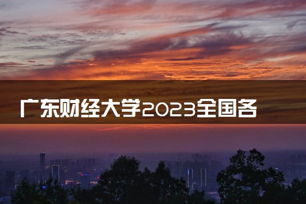 广东财经大学2023全国各省录取分数线及最低位次 高考多少分能上